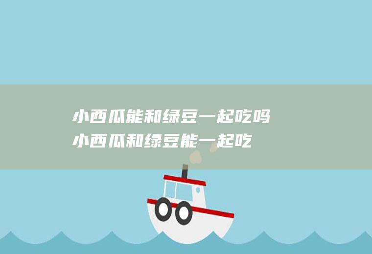 小西瓜能和绿豆一起吃吗_小西瓜和绿豆能一起吃吗/同吃