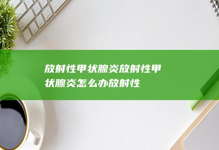 放射性甲状腺炎_放射性甲状腺炎怎么办_放射性甲状腺炎吃什么好_放射性甲状腺炎的症状