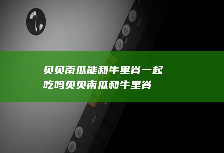 贝贝南瓜能和牛里脊一起吃吗_贝贝南瓜和牛里脊能一起吃吗/同吃