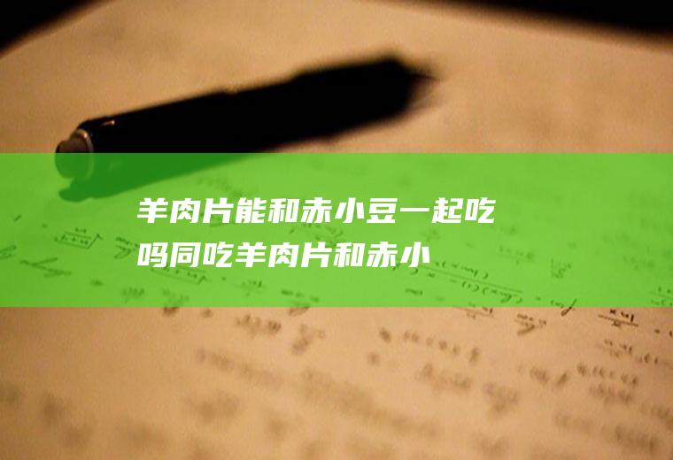 羊肉片能和赤小豆一起吃吗/同吃_羊肉片和赤小豆相克吗