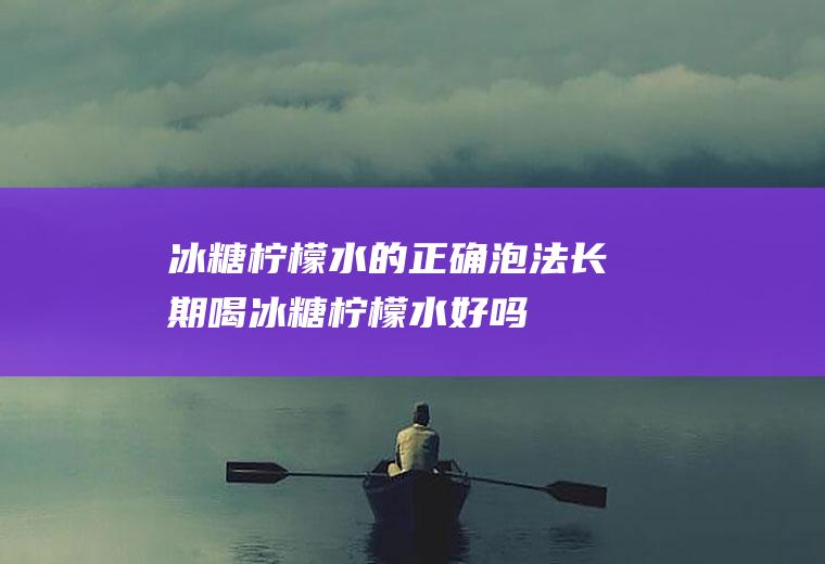 冰糖柠檬水的正确泡法(长期喝冰糖柠檬水好吗)