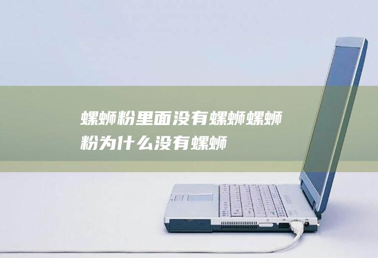 螺蛳粉里面没有螺蛳_螺蛳粉为什么没有螺蛳