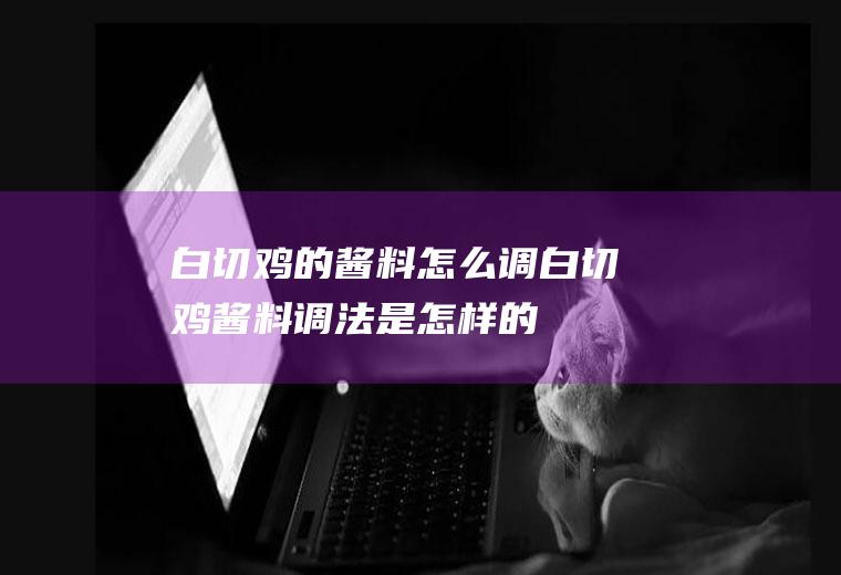 白切鸡的酱料怎么调_白切鸡酱料调法是怎样的