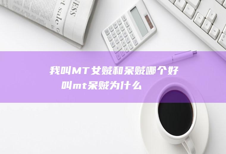 我叫MT女贼和呆贼哪个好(我叫mt呆贼为什么走了)