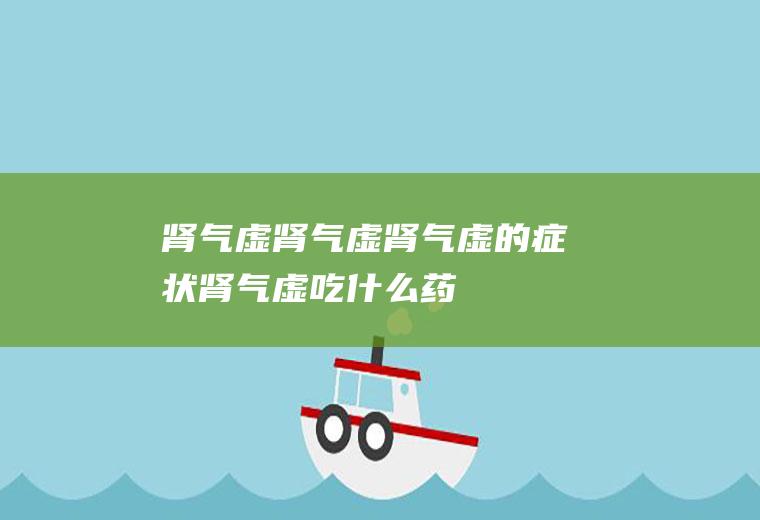 肾气虚_肾气虚,肾气虚的症状,肾气虚吃什么药,肾气虚怎么,肾气虚如何调理,肾气虚应该吃什么药