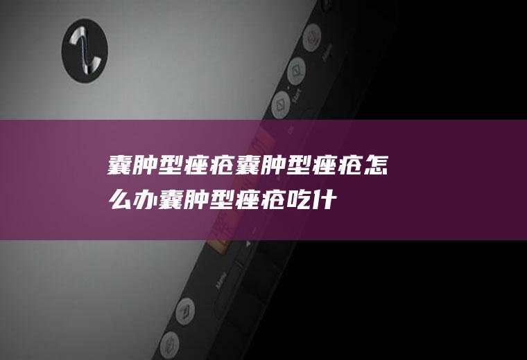 囊肿型痤疮_囊肿型痤疮怎么办_囊肿型痤疮吃什么好_囊肿型痤疮的症状