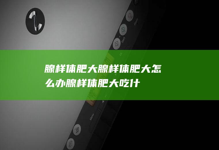 腺样体肥大_腺样体肥大怎么办_腺样体肥大吃什么好_腺样体肥大的症状