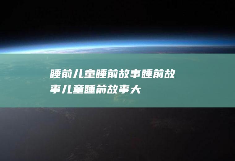 睡前_儿童睡前故事,睡前故事,儿童睡前故事大全,睡前小故事,睡前喝牛奶,宝宝睡前故事,婴儿睡前故事