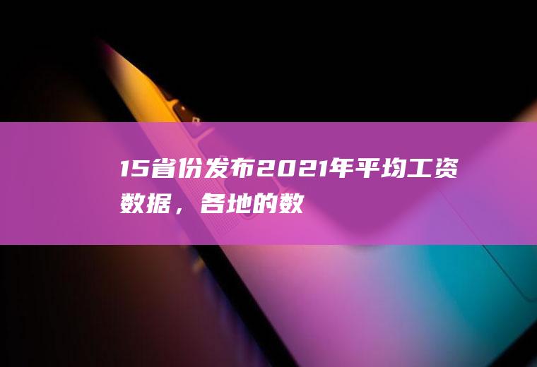 15省份发布2021年平均工资数据，各地的数据如何？(各省平均工资2020)