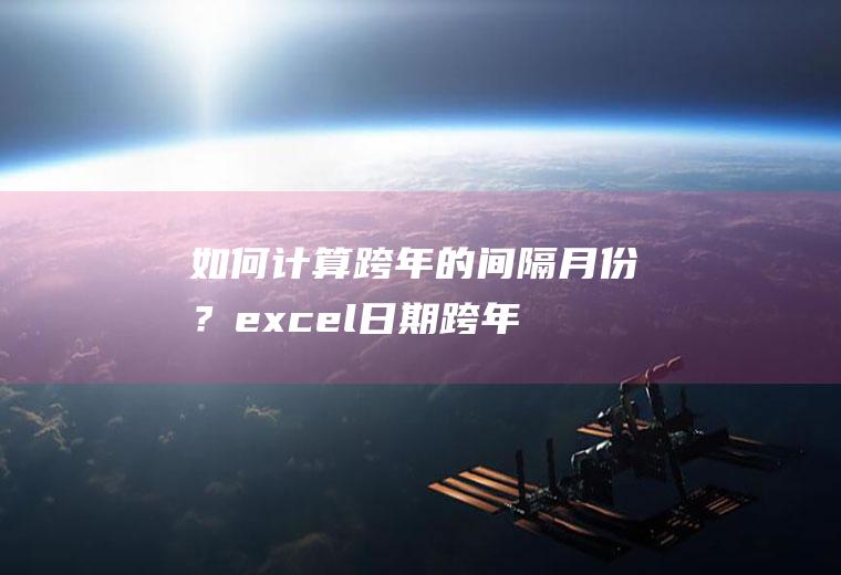 如何计算跨年的间隔月份？(excel日期跨年计算时间间隔)