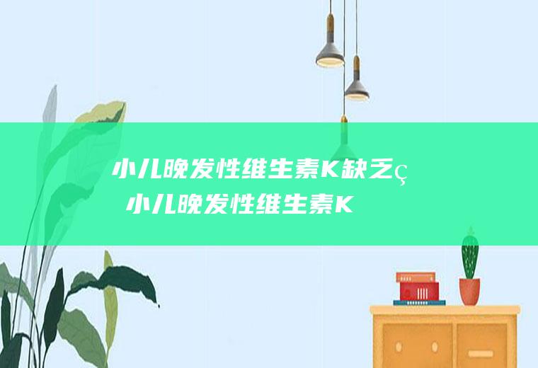 小儿晚发性维生素K缺乏病_小儿晚发性维生素K缺乏病怎么办_小儿晚发性维生素K缺乏病吃什么好_小儿晚发性维生素K缺乏病的症状