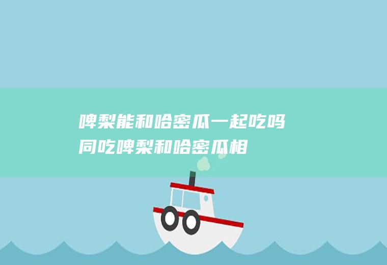 啤梨能和哈密瓜一起吃吗/同吃_啤梨和哈密瓜相克吗