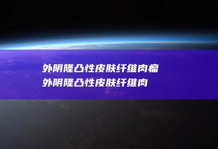 外阴隆凸性皮肤纤维肉瘤_外阴隆凸性皮肤纤维肉瘤怎么办_外阴隆凸性皮肤纤维肉瘤吃什么好_外阴隆凸性皮肤纤维肉瘤的症状