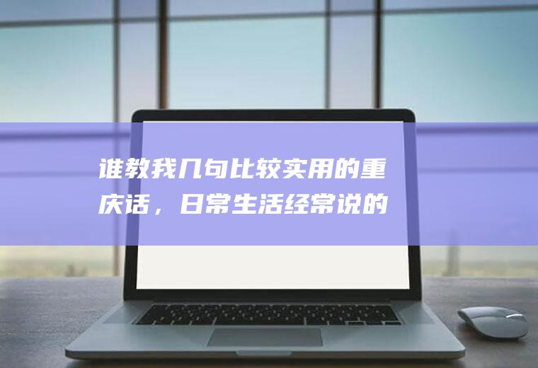 谁教我几句比较实用的重庆话，日常生活经常说的(最常用的重庆话)