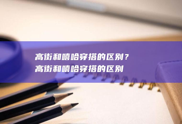 高街和嘻哈穿搭的区别？(高街和嘻哈穿搭的区别在哪)