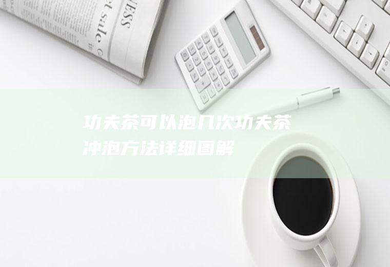 功夫茶可以泡几次(功夫茶冲泡方法详细图解)