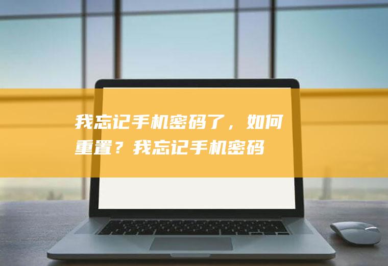 我忘记手机密码了，如何重置？(我忘记手机密码了,如何重置手机)