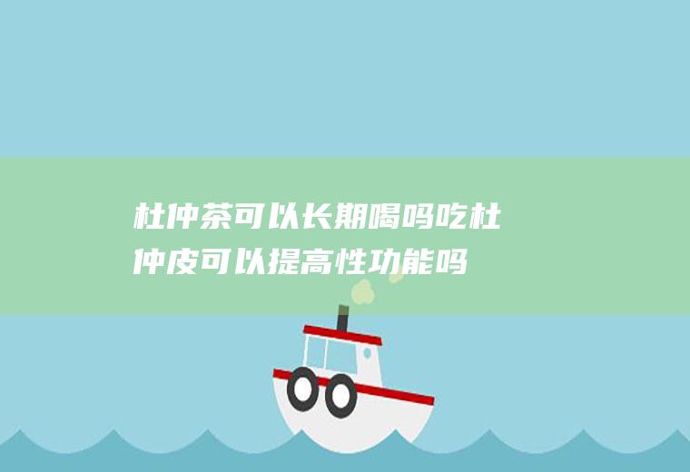 杜仲茶可以长期喝吗(吃杜仲皮可以提高性功能吗)