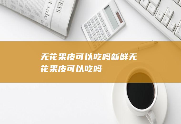 无花果皮可以吃吗_新鲜无花果皮可以吃吗