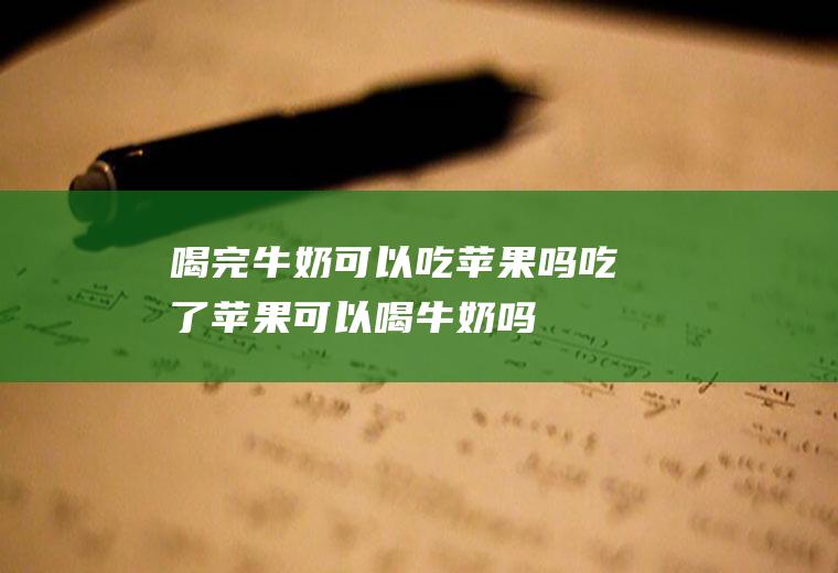 喝完牛奶可以吃苹果吗_吃了苹果可以喝牛奶吗