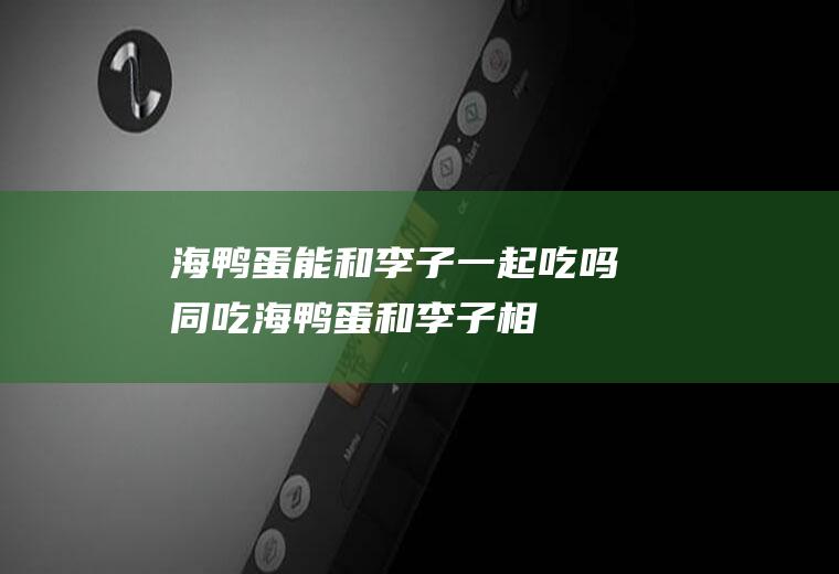 海鸭蛋能和李子一起吃吗/同吃_海鸭蛋和李子相克吗