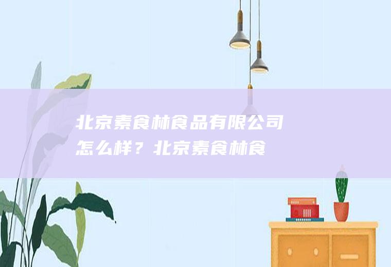 北京素食林食品有限公司怎么样？(北京素食林食品有限公司怎么样呀)