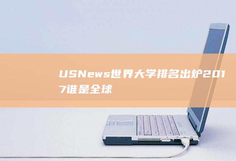 USNews世界大学排名出炉2017谁是全球最佳院校(usnews年世界大学排名)