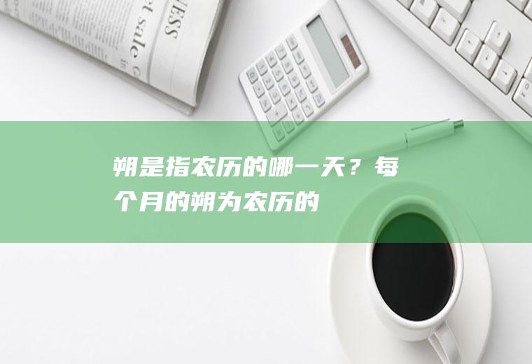 朔是指农历的哪一天？(每个月的朔为农历的)