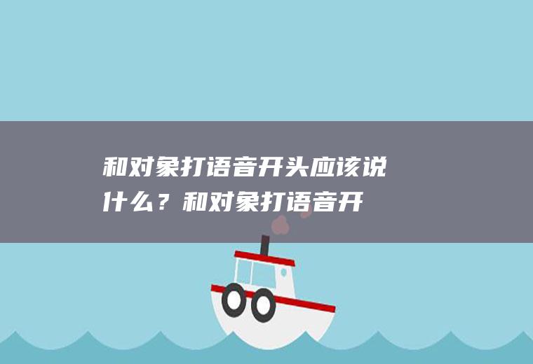 和对象打语音开头应该说什么？(和对象打语音开头应该说什么好听)