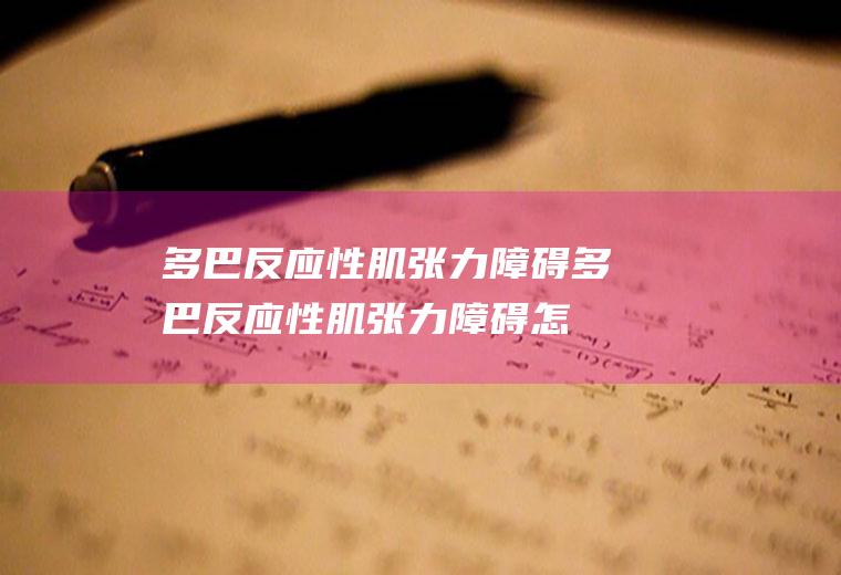 多巴反应性肌张力障碍_多巴反应性肌张力障碍怎么办_多巴反应性肌张力障碍吃什么好_多巴反应性肌张力障碍的症状