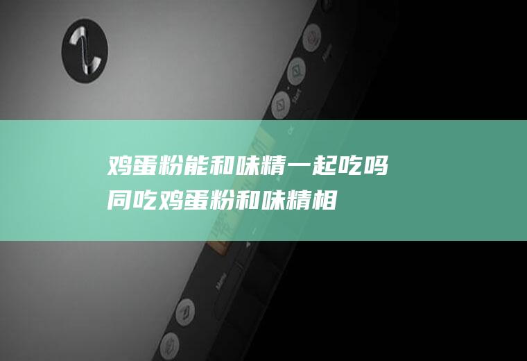 鸡蛋粉能和味精一起吃吗/同吃_鸡蛋粉和味精相克吗