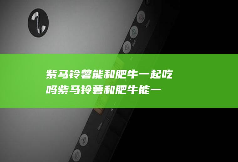 紫马铃薯能和肥牛一起吃吗_紫马铃薯和肥牛能一起吃吗/同吃