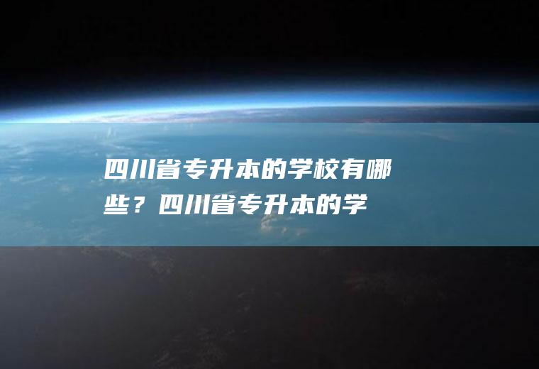 四川省专升本的学校有哪些？(四川省专升本的学校有哪些专业)