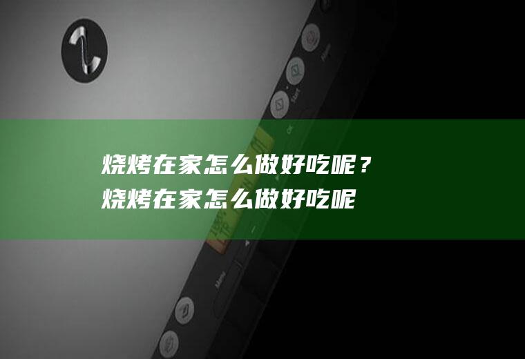 烧烤在家怎么做好吃呢？(烧烤在家怎么做好吃呢窍门)