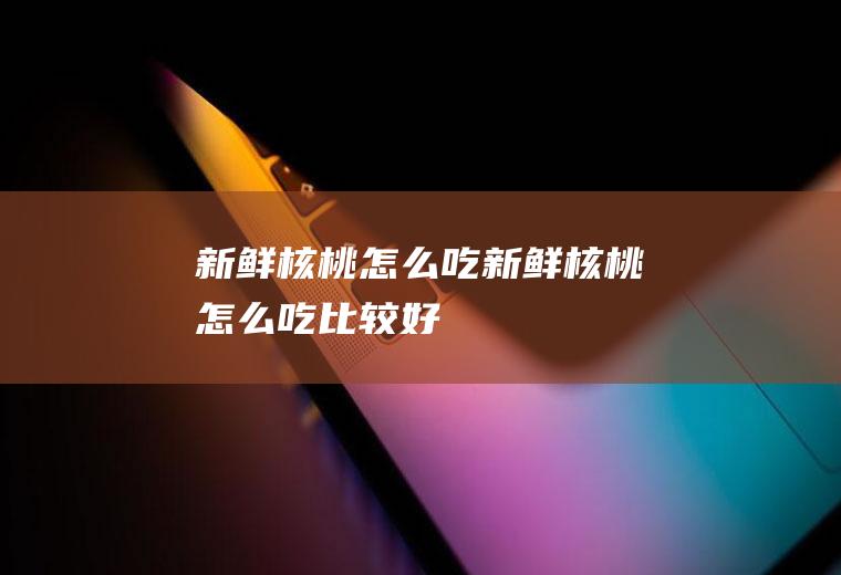 新鲜核桃怎么吃_新鲜核桃怎么吃比较好