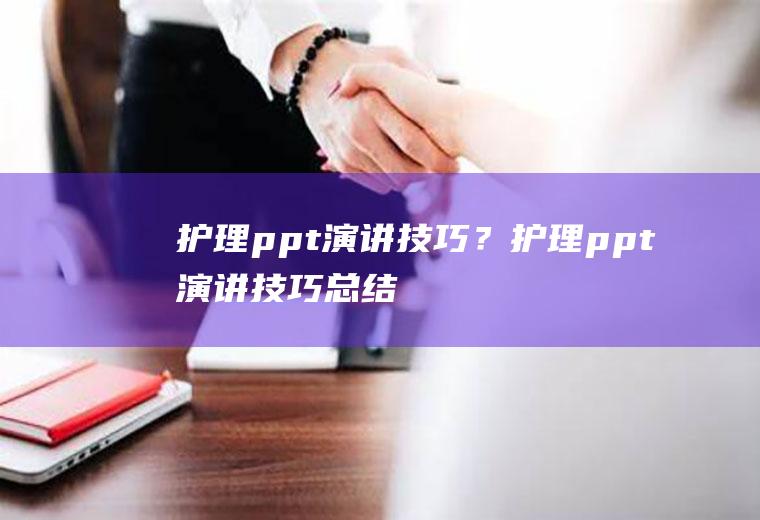 护理ppt演讲技巧？(护理ppt演讲技巧总结)