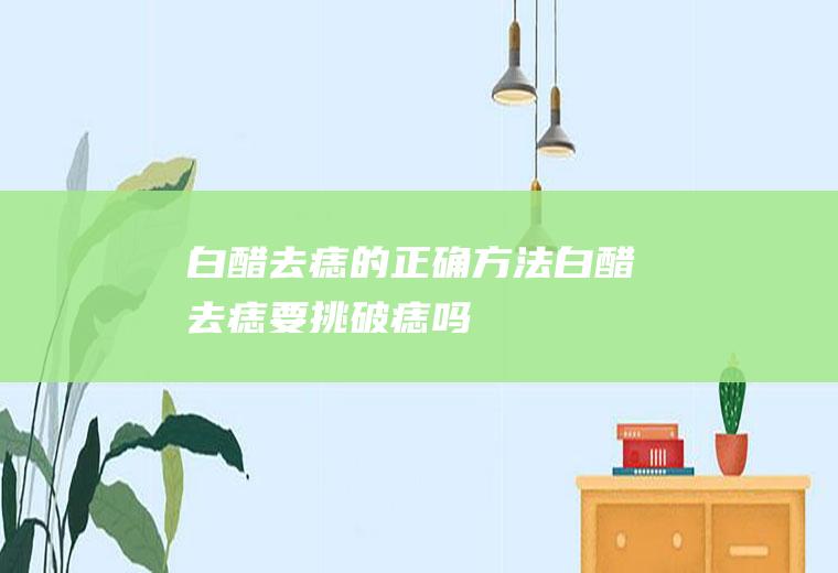 白醋去痣的正确方法(白醋去痣要挑破痣吗)