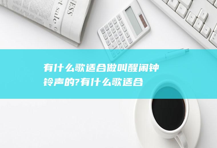 有什么歌适合做叫醒闹钟铃声的?(有什么歌适合做叫醒闹钟铃声的呢)