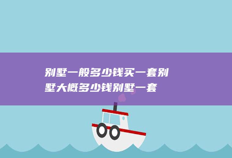 别墅一般多少钱买一套别墅大概多少钱(别墅一套最便宜要多少钱)