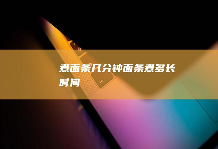 煮面条几分钟_面条煮多长时间