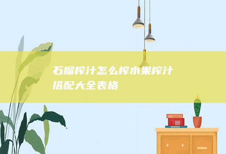 石榴榨汁怎么榨(水果榨汁搭配大全表格)