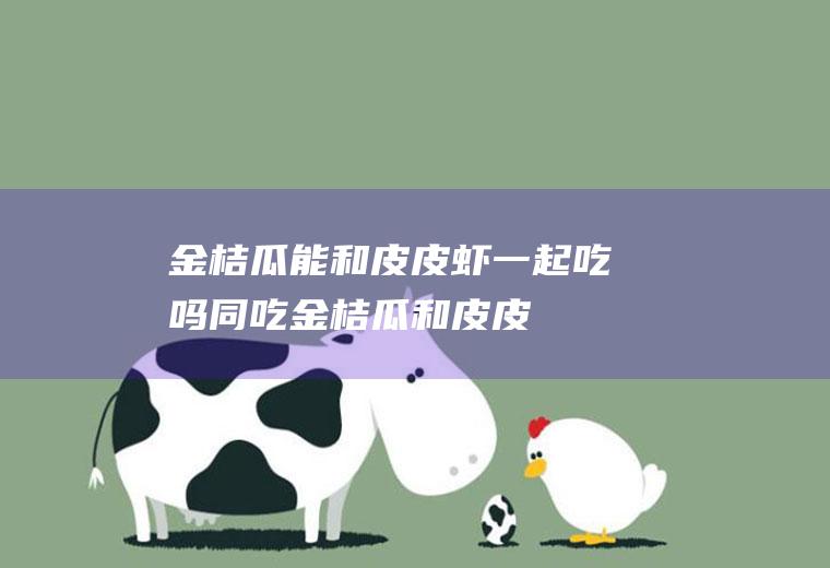 金桔瓜能和皮皮虾一起吃吗/同吃_金桔瓜和皮皮虾相克吗