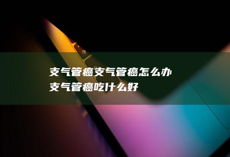 支气管癌_支气管癌怎么办_支气管癌吃什么好_支气管癌的症状