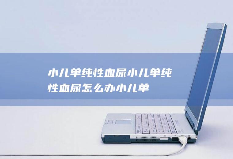 小儿单纯性血尿_小儿单纯性血尿怎么办_小儿单纯性血尿吃什么好_小儿单纯性血尿的症状