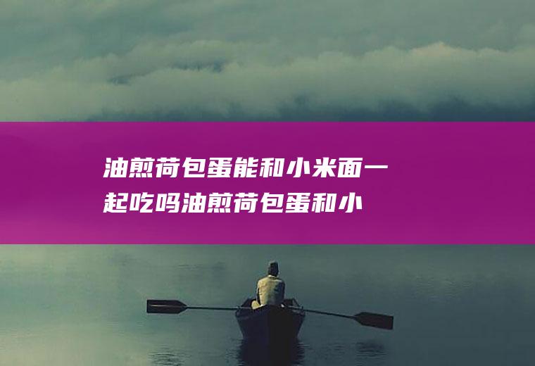 油煎荷包蛋能和小米面一起吃吗_油煎荷包蛋和小米面能一起吃吗/同吃