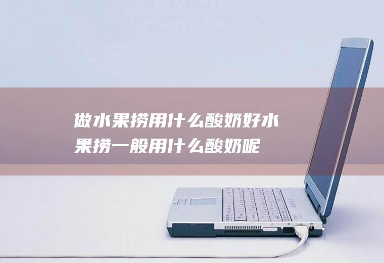 做水果捞用什么酸奶好_水果捞一般用什么酸奶呢