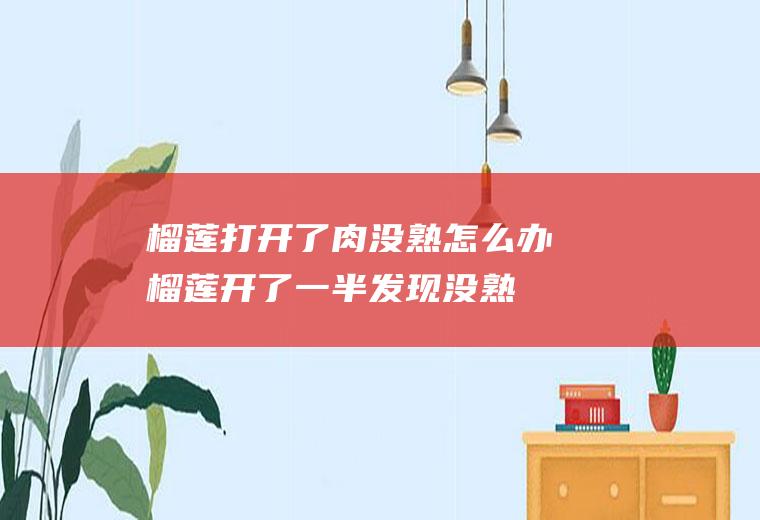 榴莲打开了肉没熟怎么办(榴莲开了一半发现没熟)