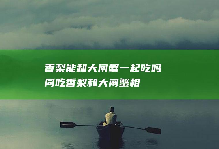 香梨能和大闸蟹一起吃吗/同吃_香梨和大闸蟹相克吗