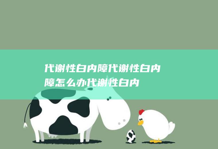 代谢性白内障_代谢性白内障怎么办_代谢性白内障吃什么好_代谢性白内障的症状