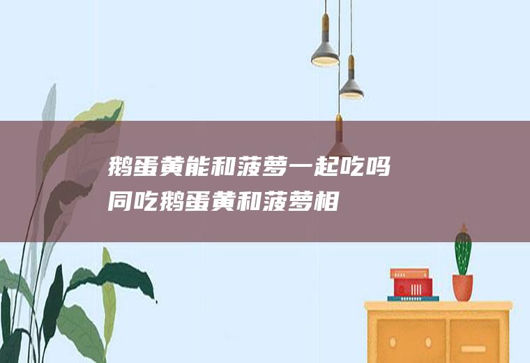 鹅蛋黄能和菠萝一起吃吗/同吃_鹅蛋黄和菠萝相克吗